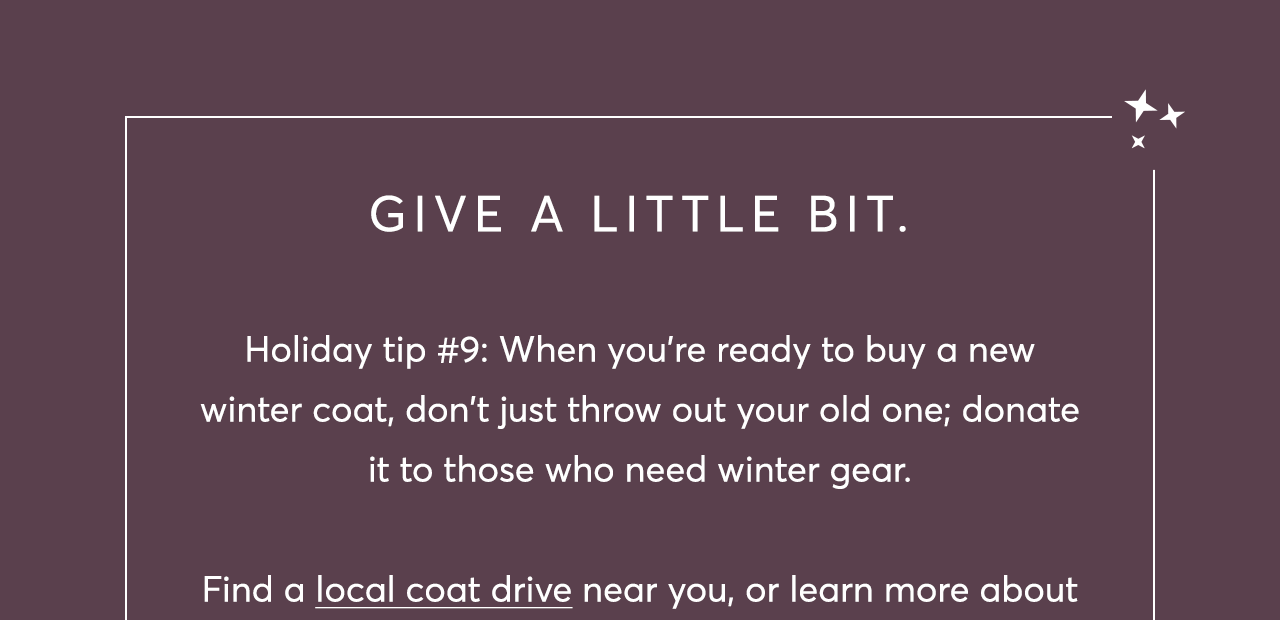 Holiday tip #9: When you're ready to buy a new winter coat, don't just throw out your old one; donate it to those who need winter gear. Find a local coat drive near you
